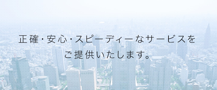 正確・安心・スピーディーなサービスをご提供いたします。