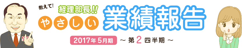 教えて!経理部長!!やさしい業績報告 2017年5月期 第2四半期