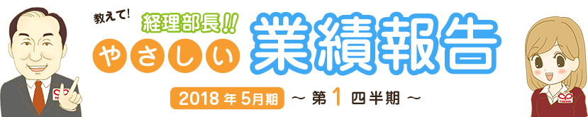 教えて!経理部長!!やさしい業績報告 2018年5月期 第1四半期